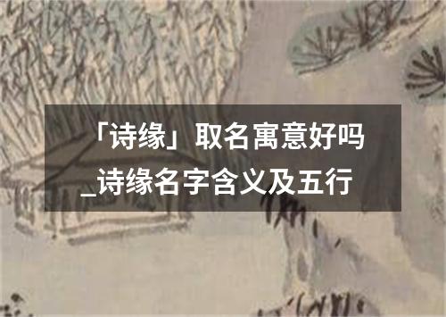 「诗缘」取名寓意好吗_诗缘名字含义及五行