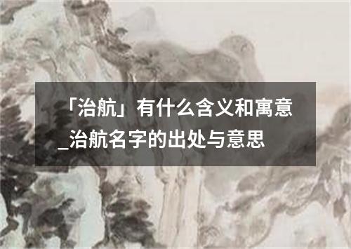 「治航」有什么含义和寓意_治航名字的出处与意思