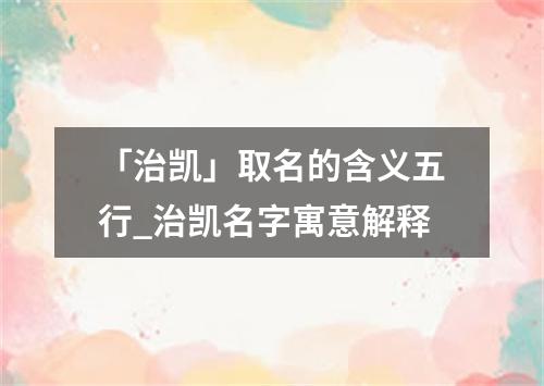 「治凯」取名的含义五行_治凯名字寓意解释