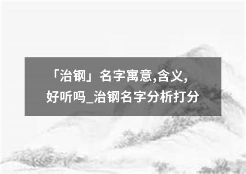 「治钢」名字寓意,含义,好听吗_治钢名字分析打分