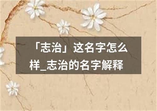 「志治」这名字怎么样_志治的名字解释