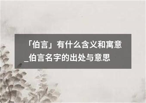 「伯言」有什么含义和寓意_伯言名字的出处与意思