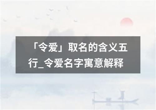 「令爱」取名的含义五行_令爱名字寓意解释