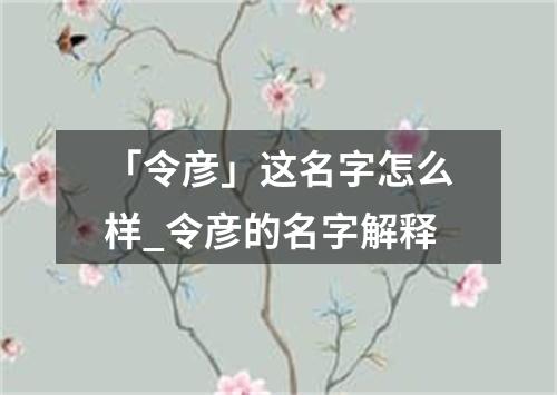 「令彦」这名字怎么样_令彦的名字解释