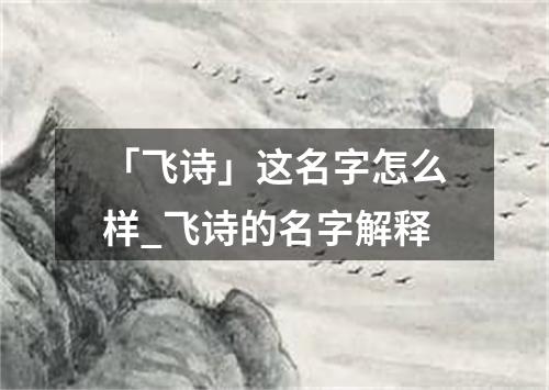 「飞诗」这名字怎么样_飞诗的名字解释