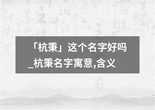 「杭秉」这个名字好吗_杭秉名字寓意,含义