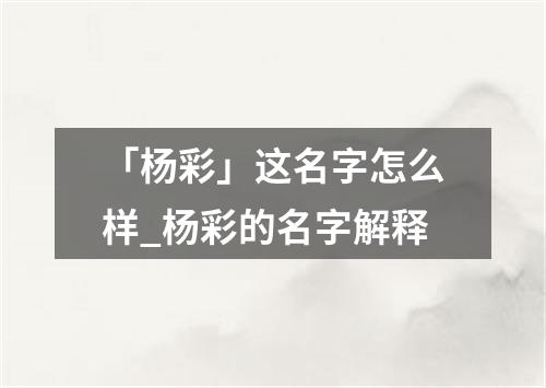 「杨彩」这名字怎么样_杨彩的名字解释