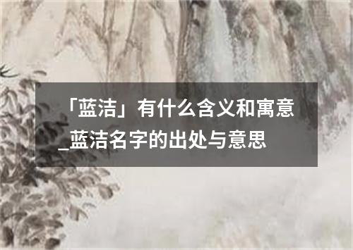 「蓝洁」有什么含义和寓意_蓝洁名字的出处与意思