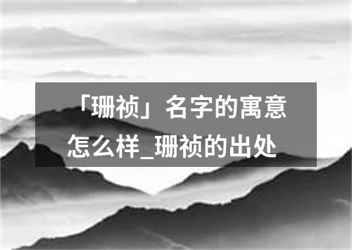 「珊祯」名字的寓意怎么样_珊祯的出处