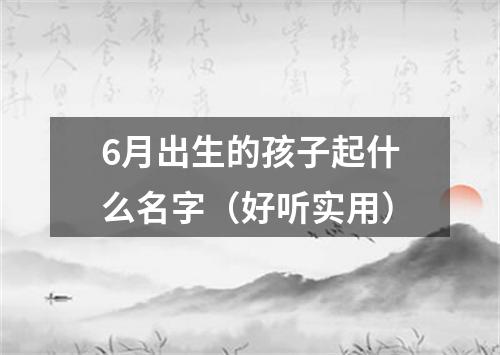 6月出生的孩子起什么名字（好听实用）