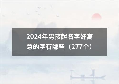 2024年男孩起名字好寓意的字有哪些（277个）