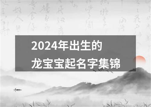 2024年出生的龙宝宝起名字集锦