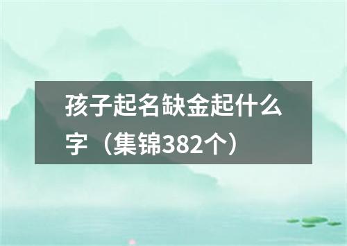 孩子起名缺金起什么字（集锦382个）