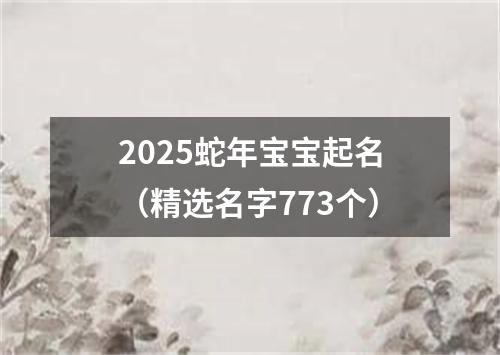 2025蛇年宝宝起名（精选名字773个）