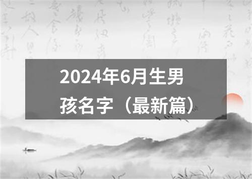 2024年6月生男孩名字（最新篇）