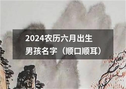 2024农历六月出生男孩名字（顺口顺耳）