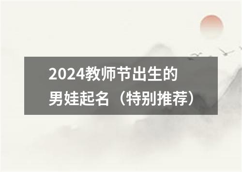 2024教师节出生的男娃起名（特别推荐）