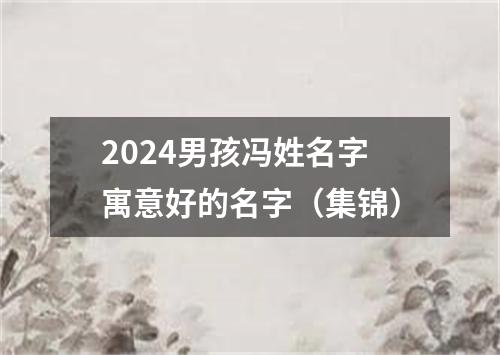 2024男孩冯姓名字寓意好的名字（集锦）