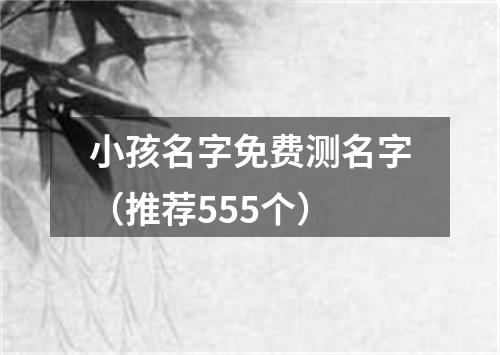 小孩名字免费测名字（推荐555个）