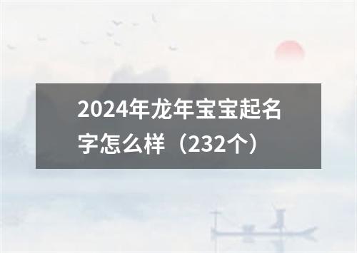 2024年龙年宝宝起名字怎么样（232个）