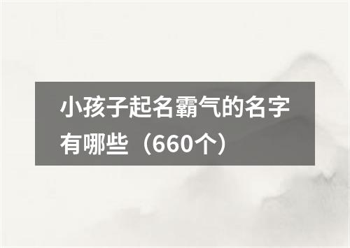 小孩子起名霸气的名字有哪些（660个）