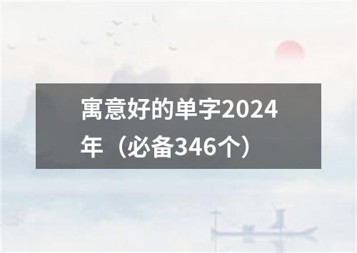 寓意好的单字2024年（必备346个）