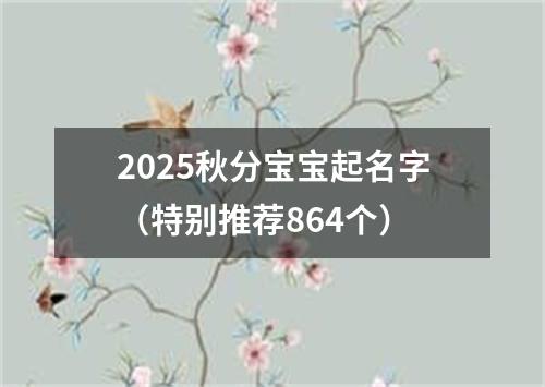 2025秋分宝宝起名字（特别推荐864个）