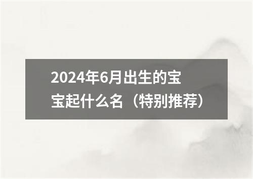 2024年6月出生的宝宝起什么名（特别推荐）