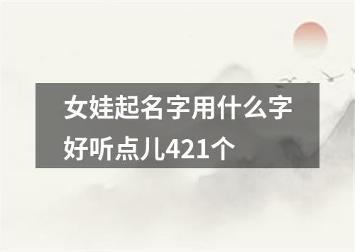 女娃起名字用什么字好听点儿421个