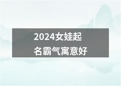 2024女娃起名霸气寓意好