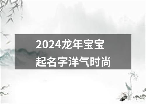 2024龙年宝宝起名字洋气时尚