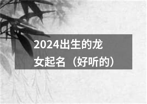 2024出生的龙女起名（好听的）