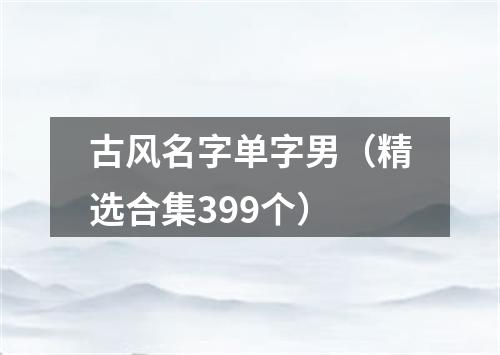 古风名字单字男（精选合集399个）