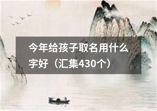 今年给孩子取名用什么字好（汇集430个）