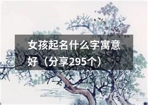 女孩起名什么字寓意好（分享295个）