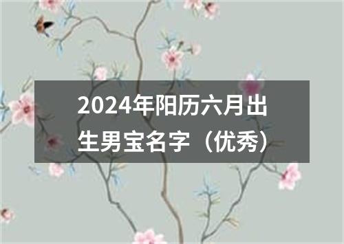 2024年阳历六月出生男宝名字（优秀）