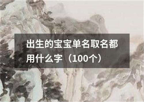 出生的宝宝单名取名都用什么字（100个）