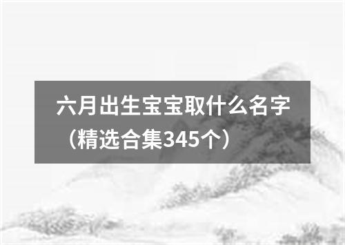 六月出生宝宝取什么名字（精选合集345个）