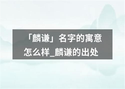 「麟谦」名字的寓意怎么样_麟谦的出处