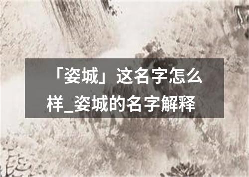 「姿城」这名字怎么样_姿城的名字解释