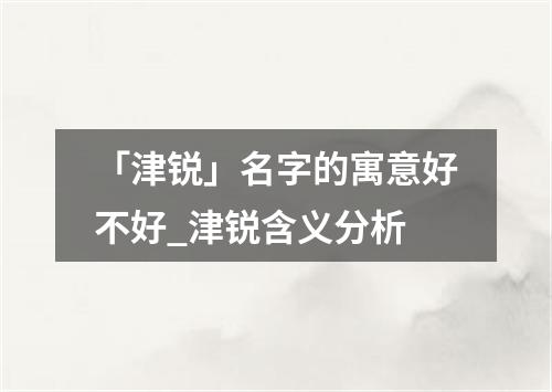 「津锐」名字的寓意好不好_津锐含义分析