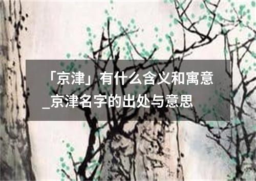 「京津」有什么含义和寓意_京津名字的出处与意思