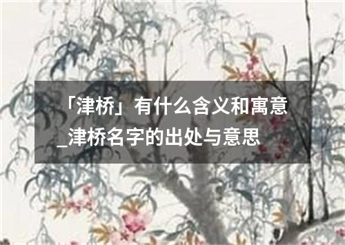 「津桥」有什么含义和寓意_津桥名字的出处与意思