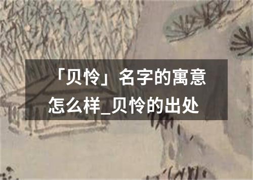 「贝怜」名字的寓意怎么样_贝怜的出处