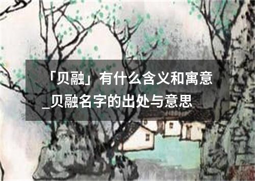 「贝融」有什么含义和寓意_贝融名字的出处与意思