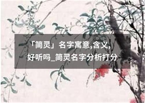 「简灵」名字寓意,含义,好听吗_简灵名字分析打分