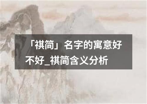 「祺简」名字的寓意好不好_祺简含义分析