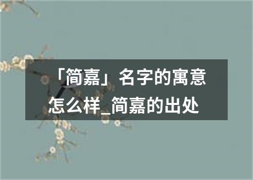 「简嘉」名字的寓意怎么样_简嘉的出处