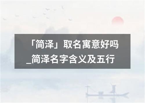 「简泽」取名寓意好吗_简泽名字含义及五行