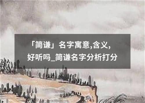 「简谦」名字寓意,含义,好听吗_简谦名字分析打分